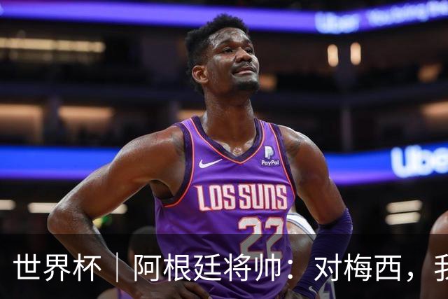 世界杯｜阿根廷将帅：对梅西，我们已无话可说