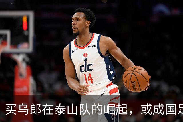 买乌郎在泰山队的崛起，或成国足锋线新希望