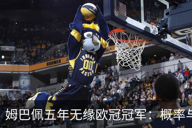 姆巴佩五年无缘欧冠冠军：概率与系统因素解析