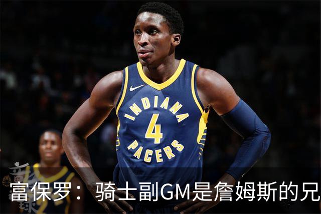 富保罗：骑士副GM是詹姆斯的兄弟极为关键 不利之处在于没了加兰