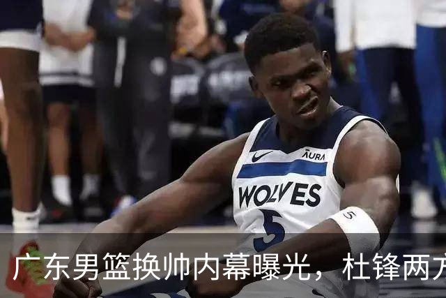 广东男篮换帅内幕曝光，杜锋两方面引球队老板不满，下课进入倒计时，两大外教团队二选一