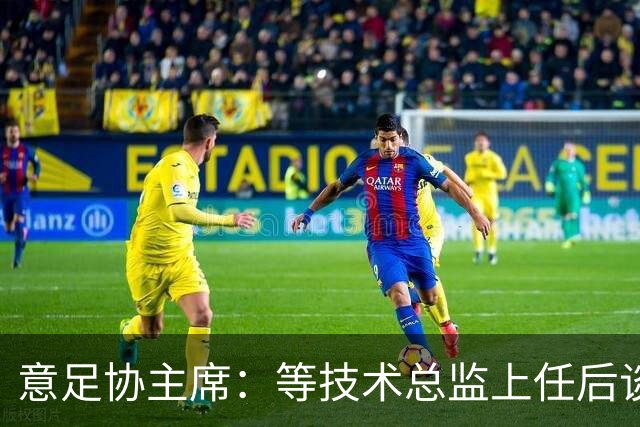 意足协主席：等技术总监上任后谈国家队新主帅，一切在一周内确定