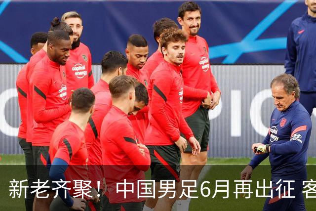 新老齐聚！中国男足6月再出征 客战新加坡主场对阵泰国