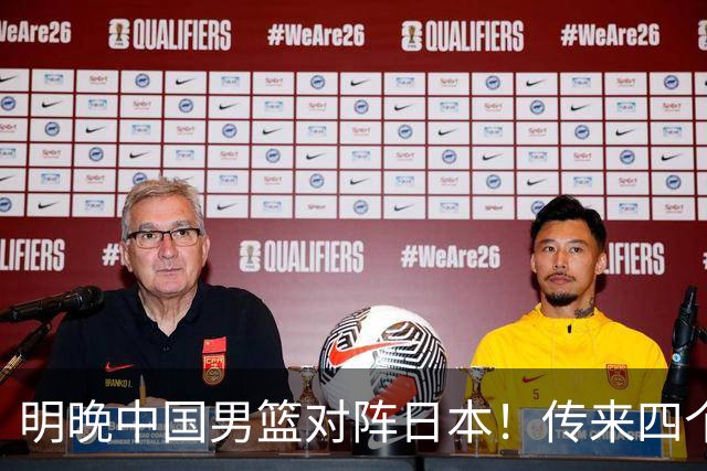 明晚中国男篮对阵日本！传来四个好消息，王俊杰杨瀚森双核领衔冲胜
