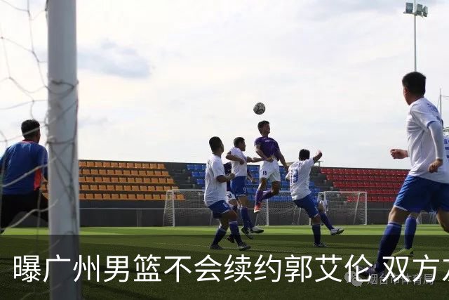 曝广州男篮不会续约郭艾伦 双方友好协商不再合作