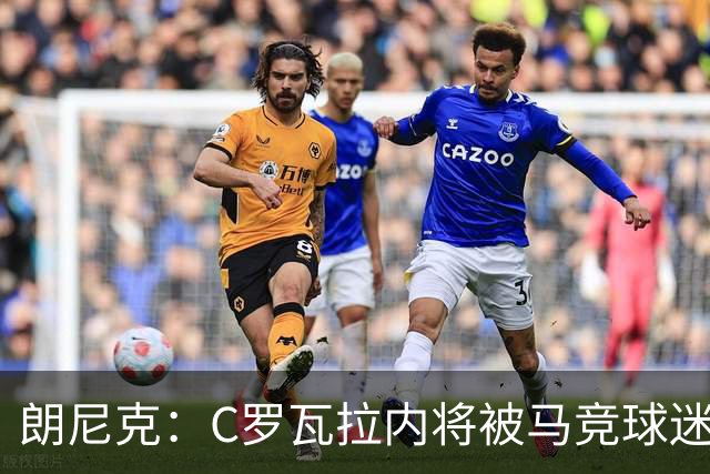 朗尼克：C罗瓦拉内将被马竞球迷特别针对 要做准备