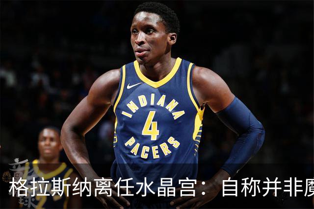 格拉斯纳离任水晶宫：自称并非魔术师，而是要求苛刻的理想主义者