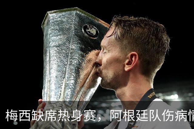 梅西缺席热身赛，阿根廷队伤病情况分析与世界杯前瞻