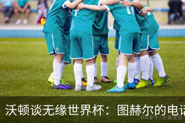 沃顿谈无缘世界杯：图赫尔的电话让我明白，未来依然充满希望
