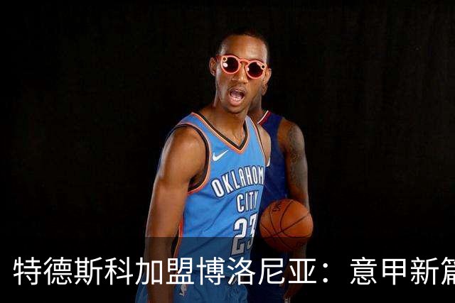 特德斯科加盟博洛尼亚：意甲新篇章的开启与挑战