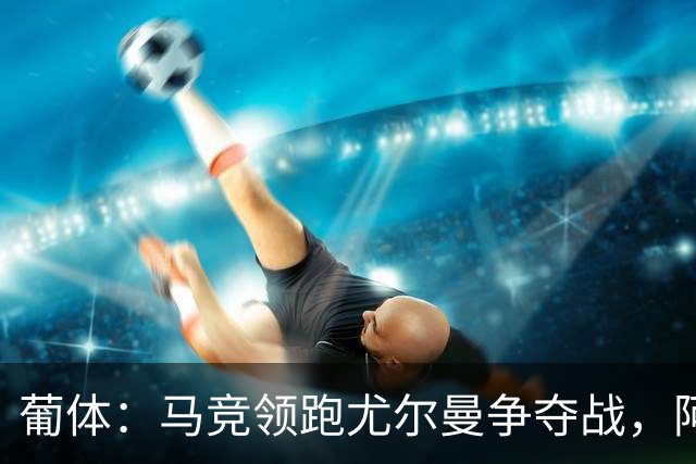 葡体：马竞领跑尤尔曼争夺战，阿莫林可能会让米兰加入竞争