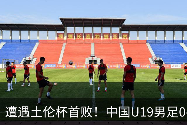 遭遇土伦杯首败！中国U19男足0-3不敌民主刚果U23队