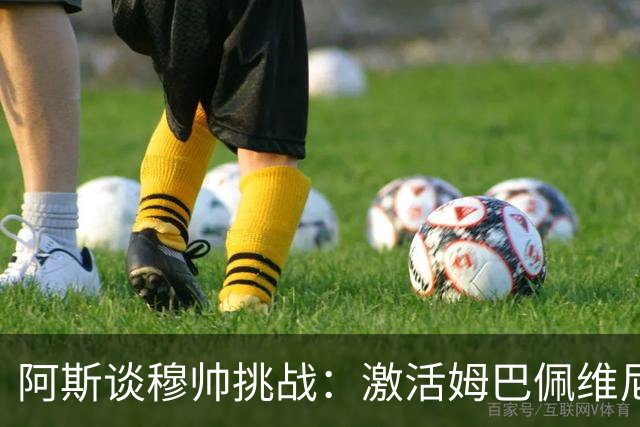阿斯谈穆帅挑战：激活姆巴佩维尼修斯组合、夺回冠军、更衣室管理