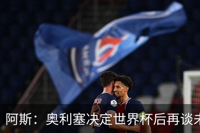 阿斯：奥利塞决定世界杯后再谈未来，皇马巴黎英超都在密切关注