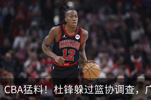 CBA猛料！杜锋躲过篮协调查，广东心仪外援加盟广州，北控签约NBA后卫