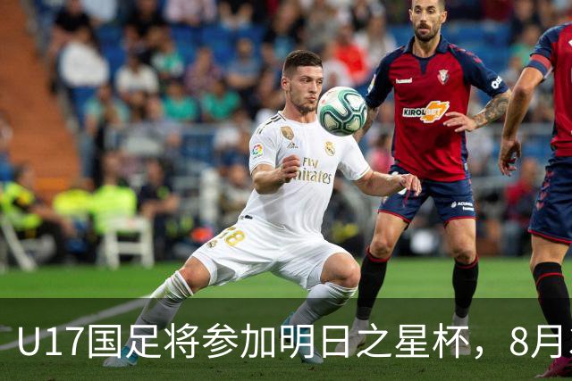 U17国足将参加明日之星杯，8月3日首战阿森纳末轮对阵勒沃库森