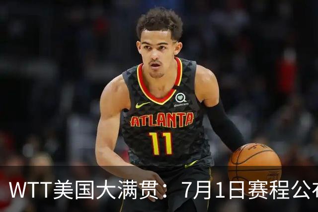 WTT美国大满贯：7月1日赛程公布！国乒迎战勒布伦兄弟，王曼昱对决日本削球手